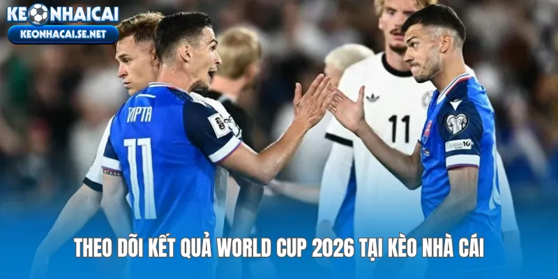 Theo dõi kết quả World Cup 2026 tại Kèo Nhà Cái